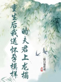 【抖音】重生后我送怀孕模样的夫君上龙榻全文阅读