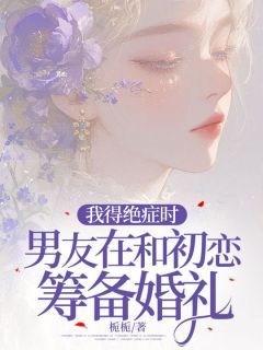 我得绝症时，男友在和初恋筹备婚礼by栀栀在线阅读