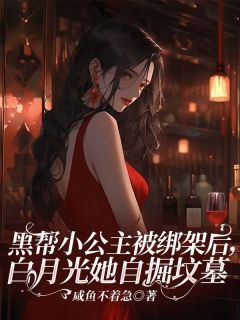 (无弹窗)小说黑帮小公主被绑架后，白月光她自掘坟墓 作者咸鱼不着急