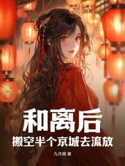 《和离后，搬空半个京城去流放》全章节小说_夏星儿赫连致全文阅读