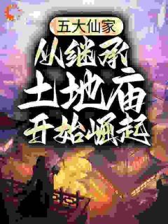 (无弹窗)小说五大仙家，从继承土地庙开始崛起 作者孤舟牧云