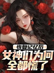 小说恢复记忆后，女神们为何全都慌了全本阅读