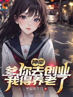 【抖音】神豪：爹，你去创业，我得养老了全文阅读