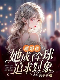 【抖音】离婚后，她成了全球追求对象全文阅读