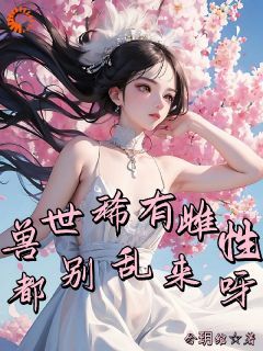 (无弹窗)小说兽世稀有雌性，都别乱来呀 作者兮玥绾