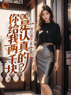 (无弹窗)小说美女，你给我两千块是认真的？ 作者翻江又倒海