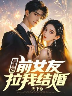 (爆款)小说天下全文阅读《癌症后，前女友拉我结婚》在线阅读