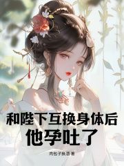 和陛下互换身体后，他孕吐了全本章节阅读