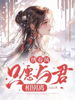 《绣春风，只愿与君相别离》全章节小说_苏念云顾梓笙全文阅读