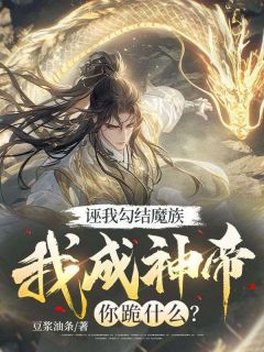 【抖音】诬我勾结魔族，我成神帝你跪什么？全文阅读