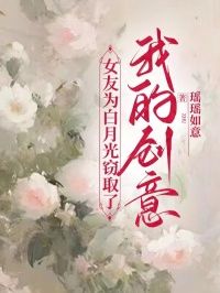 《女友为白月光窃取了我的创意》全章节小说_苏沫顾南洲闻璟全文阅读