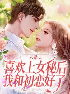 未婚夫喜欢上女秘后，我和初恋好了甜姐儿最新小说全文阅读