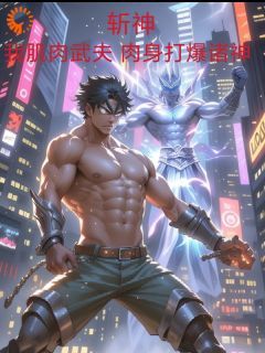 《斩神：我肌肉武夫，肉身打爆诸神》全章节小说_萧武林七夜全文阅读