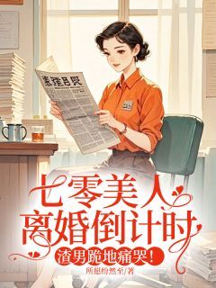 【抖音】七零美人离婚倒计时，渣男跪地痛哭！全文阅读