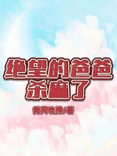 (无弹窗)小说绝望的爸爸杀麻了 作者微风吹拂