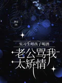 满星新书实习生喂孩子喝酒，老公骂我太矫情在线阅读