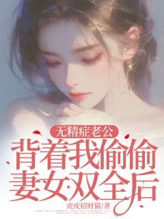 【抖音小说无精症老公背着我偷偷妻女双全后txt全文在线阅读