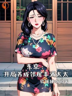 (完本)大结局小说《东京：开局养成邻居丰满太太》在线阅读