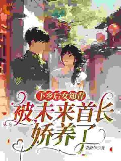 【完结版】《下乡后女知青被未来首长娇养了主角林夏陈海章节在线阅读