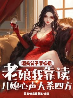 (无弹窗)小说渣夫父子变心后，老娘我靠读儿媳心声大杀四方 作者芥末味凉面