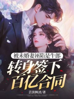 【抖音】小说被未婚妻诬陷是牛郎，转身签下百亿合同无广告阅读