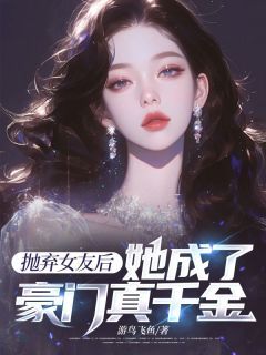 小说抛弃女友后，她成了豪门真千金txt全文在线阅读