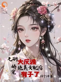 【抖音】无嗣大反派娇宠绝美女配后有子了全文阅读