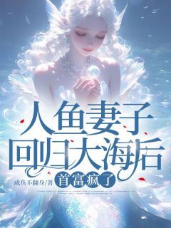 【抖音小说人鱼妻子回归大海后，首富疯了txt全文在线阅读