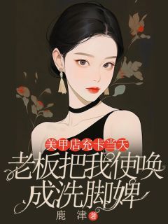 小说美甲店充卡当天，我被使唤成了洗脚婢  1