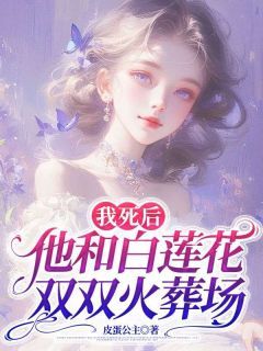 小说我死后，他和白莲花双双火葬场全本阅读