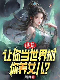 【知乎】《洪荒：让你当世界树，你养女儿？》李青峰小囡囡完结版免费阅读