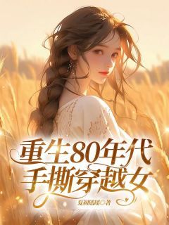 (完本)大结局小说《重生80年代手撕穿越女》在线阅读