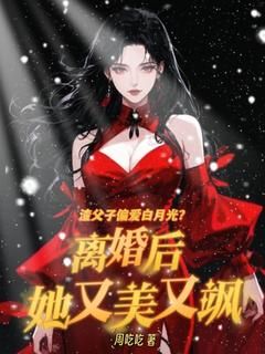 【抖音小说渣父子偏爱白月光？离婚后她又美又飒txt全文在线阅读