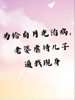 【抖音】为给白月光治病，老婆虐待儿子逼我现身全文阅读