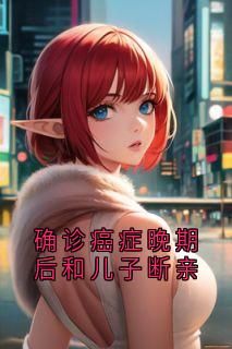 (无弹窗)小说确诊癌症晚期后和儿子断亲 作者佚名