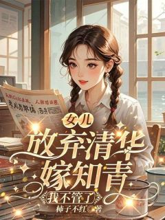 小说女儿放弃清华嫁知青，我不管了全本阅读