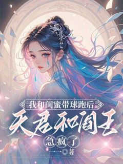 【抖音】我和闺蜜带球跑后，天君和阎王急疯了全文阅读